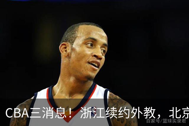 CBA三消息！浙江续约外教，北京首钢将换帅，郭艾伦张一山互动！